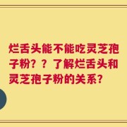 烂舌头能不能吃灵芝孢子粉？？了解烂舌头和灵芝孢子粉的关系？