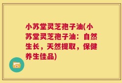 小苏堂灵芝孢子油(小苏堂灵芝孢子油：自然生长，天然提取，保健养生佳品)