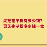 灵芝孢子粉有多少钱？灵芝孢子粉多少钱一盒