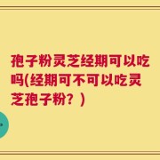 孢子粉灵芝经期可以吃吗(经期可不可以吃灵芝孢子粉？)
