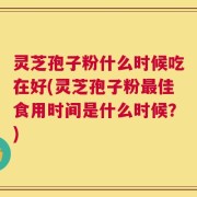 灵芝孢子粉什么时候吃在好(灵芝孢子粉最佳食用时间是什么时候？)
