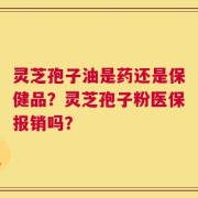 灵芝孢子油是药还是保健品？灵芝孢子粉医保报销吗？