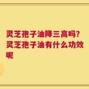 灵芝孢子油降三高吗？灵芝孢子油有什么功效呢