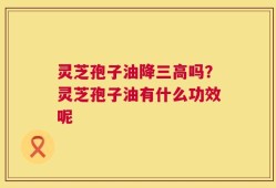 灵芝孢子油降三高吗？灵芝孢子油有什么功效呢