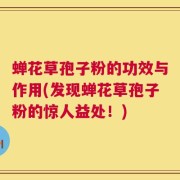 蝉花草孢子粉的功效与作用(发现蝉花草孢子粉的惊人益处！)