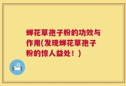 蝉花草孢子粉的功效与作用(发现蝉花草孢子粉的惊人益处！)