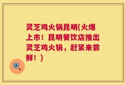 灵芝鸡火锅昆明(火爆上市！昆明餐饮店推出灵芝鸡火锅，赶紧来尝鲜！)