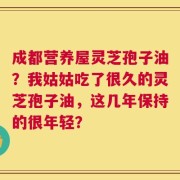 成都营养屋灵芝孢子油？我姑姑吃了很久的灵芝孢子油，这几年保持的很年轻？