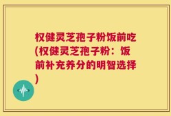 权健灵芝孢子粉饭前吃(权健灵芝孢子粉：饭前补充养分的明智选择)