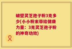 破壁灵芝孢子粉3克多少(小小粉末带给健康力量：3克灵芝孢子粉的神奇功效)