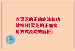 吃灵芝的正确吃法和功效视频(灵芝的正确食用方式及功效解析)