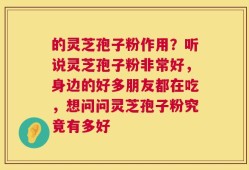 的灵芝孢子粉作用？听说灵芝孢子粉非常好，身边的好多朋友都在吃，想问问灵芝孢子粉究竟有多好