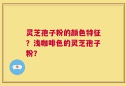 灵芝孢子粉的颜色特征？浅咖啡色的灵芝孢子粉？