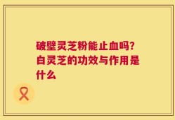 破壁灵芝粉能止血吗？白灵芝的功效与作用是什么