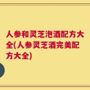 人参和灵芝泡酒配方大全(人参灵芝酒完美配方大全)