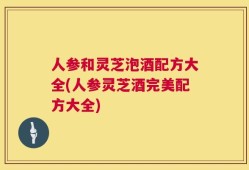 人参和灵芝泡酒配方大全(人参灵芝酒完美配方大全)