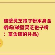 破壁灵芝孢子粉本身含硒吗(破壁灵芝孢子粉：富含硒的补品)