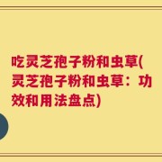 吃灵芝孢子粉和虫草(灵芝孢子粉和虫草：功效和用法盘点)