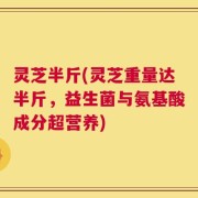灵芝半斤(灵芝重量达半斤，益生菌与氨基酸成分超营养)