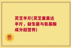 灵芝半斤(灵芝重量达半斤，益生菌与氨基酸成分超营养)