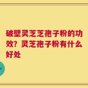 破壁灵芝芝孢子粉的功效？灵芝孢子粉有什么好处