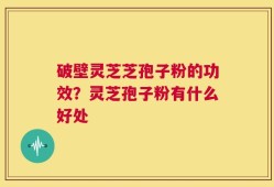 破壁灵芝芝孢子粉的功效？灵芝孢子粉有什么好处