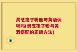 灵芝孢子粉能与黄酒调喝吗(灵芝孢子粉与黄酒搭配的正确方法)