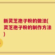 新灵芝孢子粉的做法(灵芝孢子粉的制作方法)