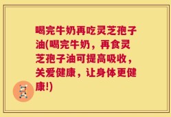 喝完牛奶再吃灵芝孢子油(喝完牛奶，再食灵芝孢子油可提高吸收，关爱健康，让身体更健康!)