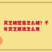 灵芝破壁是怎么破？千年灵芝原液怎么用
