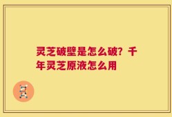 灵芝破壁是怎么破？千年灵芝原液怎么用