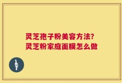 灵芝孢子粉美容方法？灵芝粉家庭面膜怎么做