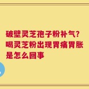 破壁灵芝孢子粉补气？喝灵芝粉出现胃痛胃胀是怎么回事