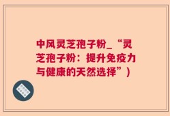 中风灵芝孢子粉_“灵芝孢子粉：提升免疫力与健康的天然选择”)