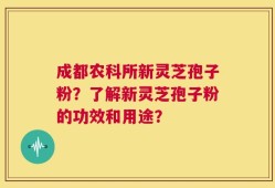 成都农科所新灵芝孢子粉？了解新灵芝孢子粉的功效和用途？