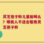 灵芝孢子粉儿童能喝么？哪类人不适合服用灵芝孢子粉