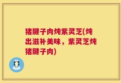 猪腱子肉炖紫灵芝(炖出滋补美味，紫灵芝炖猪腱子肉)