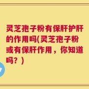 灵芝孢子粉有保肝护肝的作用吗(灵芝孢子粉或有保肝作用，你知道吗？)