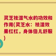 灵芝祛湿气水的功效和作用(灵芝水：祛湿效果杠杠，身体倍儿舒服)