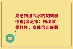 灵芝祛湿气水的功效和作用(灵芝水：祛湿效果杠杠，身体倍儿舒服)