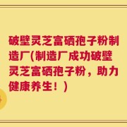 破壁灵芝富硒孢子粉制造厂(制造厂成功破壁灵芝富硒孢子粉，助力健康养生！)