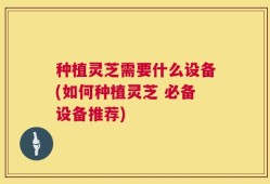 种植灵芝需要什么设备(如何种植灵芝 必备设备推荐)