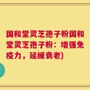 国和堂灵芝孢子粉国和堂灵芝孢子粉：增强免疫力，延缓衰老)