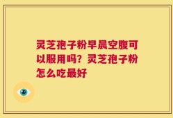 灵芝孢子粉早晨空腹可以服用吗？灵芝孢子粉怎么吃最好