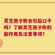 灵芝孢子粉会引起口干吗？了解灵芝孢子粉的副作用及注意事项？