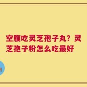 空腹吃灵芝孢子丸？灵芝孢子粉怎么吃最好