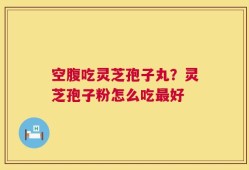 空腹吃灵芝孢子丸？灵芝孢子粉怎么吃最好