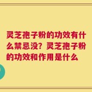 灵芝孢子粉的功效有什么禁忌没？灵芝孢子粉的功效和作用是什么