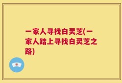 一家人寻找白灵芝(一家人踏上寻找白灵芝之路)