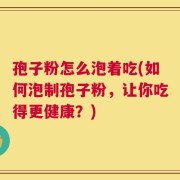 孢子粉怎么泡着吃(如何泡制孢子粉，让你吃得更健康？)